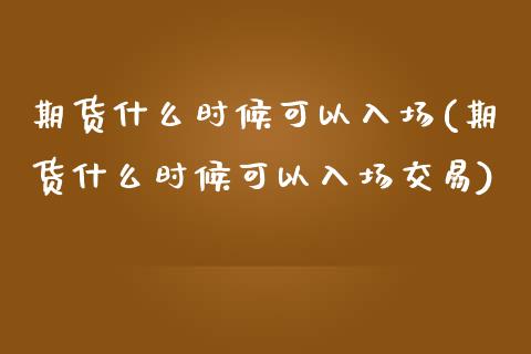 期货什么时候可以入场(期货什么时候可以入场交易)_https://www.lcjysmgs.com_恒指直播平台_第1张