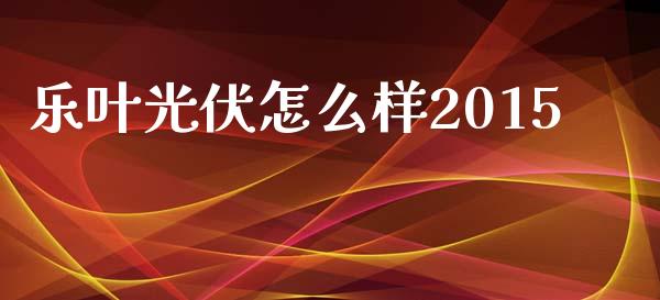 乐叶光伏怎么样2015_https://www.lcjysmgs.com_黄金期货直播喊单_第1张