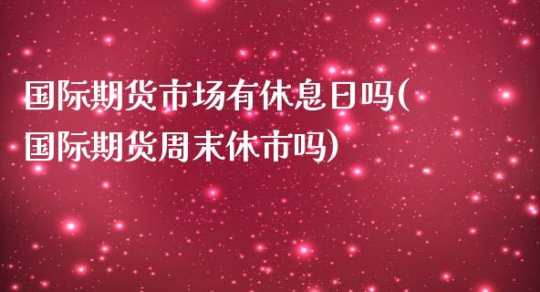 国际期货市场有休息日吗(国际期货周末休市吗)_https://www.lcjysmgs.com_恒指直播平台_第1张
