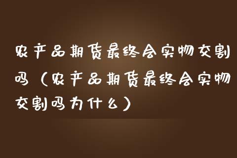 农产品期货最终会实物交割吗（农产品期货最终会实物交割吗为什么）_https://www.lcjysmgs.com_恒指直播平台_第1张