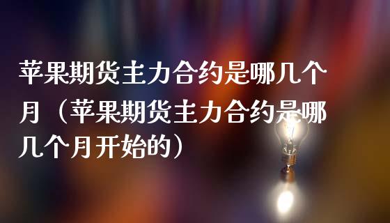 苹果期货主力合约是哪几个月(苹果期货主力合约是哪几个月开始的)_恒生指数直播_第1张_恒生指数直播_恒指直播平台_德指行情直播_黄金期货直播喊单 苹果期货主力合约是哪几个月(苹果期货主力合约是哪几个月开始的)_https://www.lcjysmgs.com_恒生指数直播_第1张