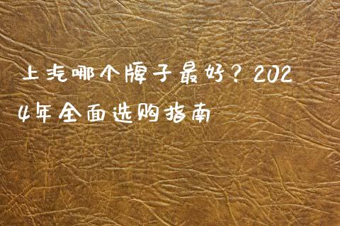 上汽哪个牌子最好？2024年全面选购指南_https://www.lcjysmgs.com_恒指直播平台_第1张