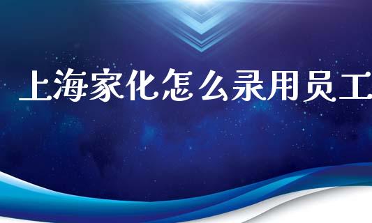 上海家化怎么录用员工_https://www.lcjysmgs.com_黄金期货直播喊单_第1张