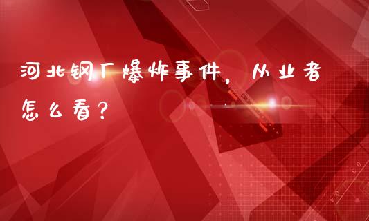 河北钢厂爆炸事件，从业者怎么看？_https://www.lcjysmgs.com_恒生指数直播_第1张
