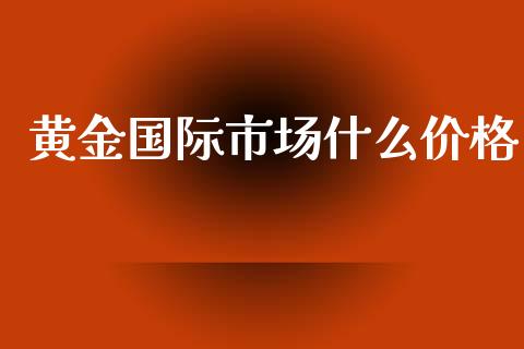 黄金国际市场什么价格_https://www.lcjysmgs.com_德指行情直播_第1张