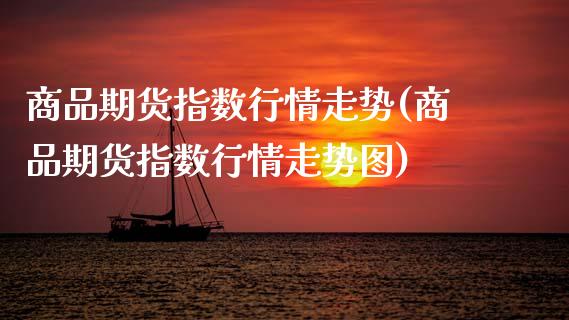 商品期货指数行情走势(商品期货指数行情走势图)_https://www.lcjysmgs.com_恒指直播平台_第1张