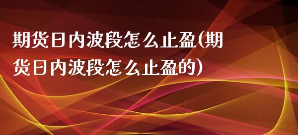 期货日内波段怎么止盈(期货日内波段怎么止盈的)_https://www.lcjysmgs.com_恒指直播平台_第1张