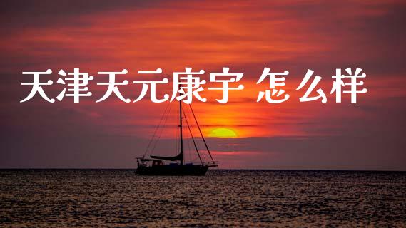 天津天元康宇 怎么样_https://www.lcjysmgs.com_恒指直播平台_第1张