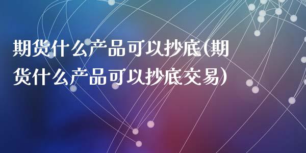 期货什么产品可以抄底(期货什么产品可以抄底交易)_https://www.lcjysmgs.com_恒生指数直播_第1张
