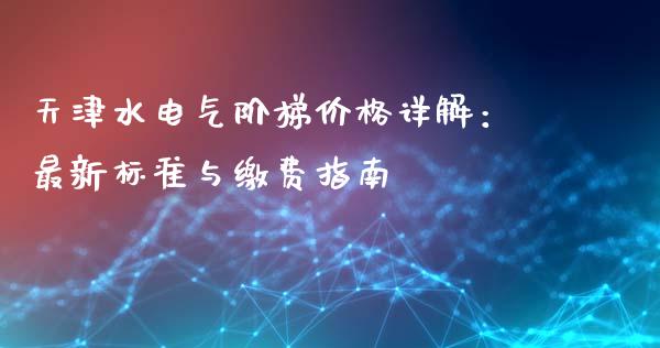 天津水电气阶梯价格详解：最新标准与缴费指南_https://www.lcjysmgs.com_恒生指数直播_第1张