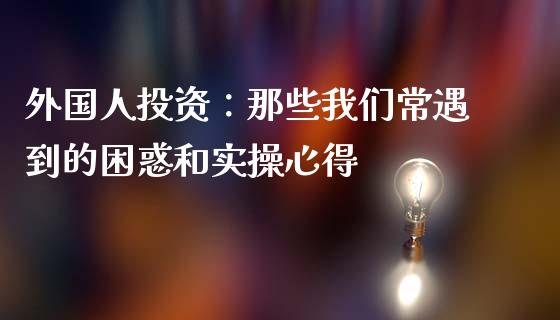 外国人投资：那些我们常遇到的困惑和实操心得_https://www.lcjysmgs.com_恒指直播平台_第1张