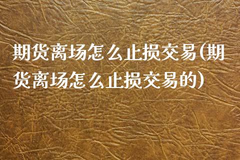 期货离场怎么止损交易(期货离场怎么止损交易的)_https://www.lcjysmgs.com_恒指直播平台_第1张