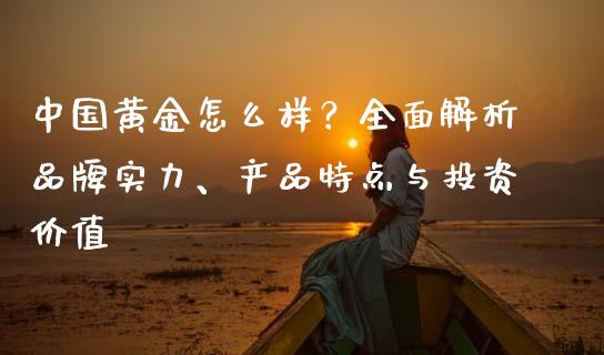 中国黄金怎么样？全面解析品牌实力、产品特点与投资价值_https://www.lcjysmgs.com_德指行情直播_第1张