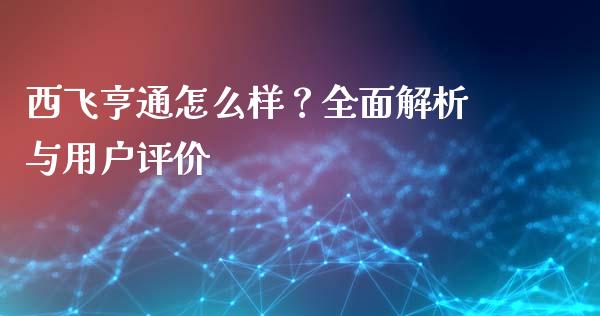 西飞亨通怎么样？全面解析与用户评价_https://www.lcjysmgs.com_黄金期货直播喊单_第1张