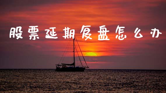 股票延期复盘怎么办_https://www.lcjysmgs.com_黄金期货直播喊单_第1张