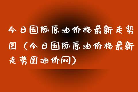 今日国际原油价格最新走势图(今日国际原油价格最新走势图油价网)_恒指直播平台_第1张_恒生指数直播_恒指直播平台_德指行情直播_黄金期货直播喊单 今日国际原油价格最新走势图(今日国际原油价格最新走势图油价网)_https://www.lcjysmgs.com_恒指直播平台_第1张