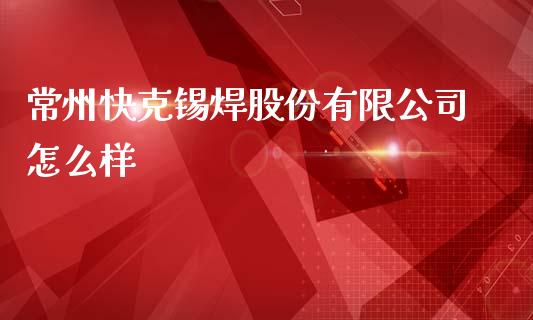 常州快克锡焊股份有限公司怎么样_https://www.lcjysmgs.com_德指行情直播_第1张