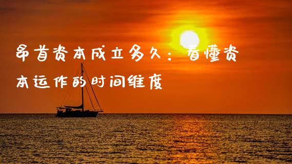 昂首资本成立多久：看懂资本运作的时间维度_https://www.lcjysmgs.com_黄金期货直播喊单_第1张