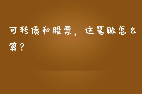 可转债和股票，这笔账怎么算？_https://www.lcjysmgs.com_恒指直播平台_第1张