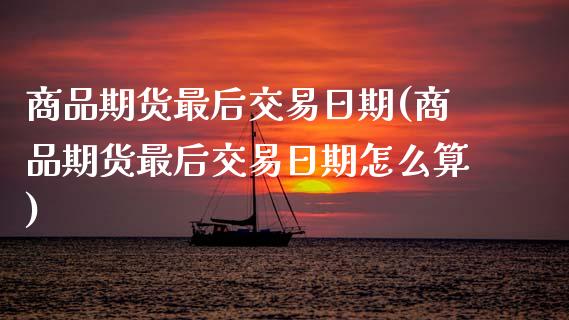 商品期货最后交易日期(商品期货最后交易日期怎么算)_https://www.lcjysmgs.com_恒生指数直播_第1张