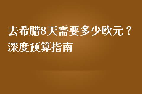 去希腊8天需要多少欧元？深度预算指南_https://www.lcjysmgs.com_恒指直播平台_第1张