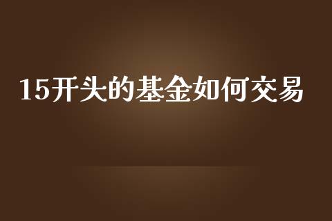 15开头的基金如何交易_https://www.lcjysmgs.com_恒指直播平台_第1张