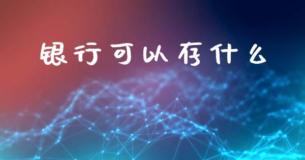 银行可以存什么_https://www.lcjysmgs.com_黄金期货直播喊单_第1张