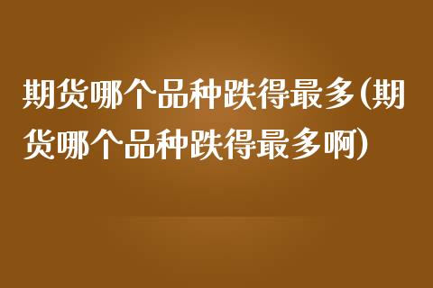 期货哪个品种跌得最多(期货哪个品种跌得最多啊)_https://www.lcjysmgs.com_德指行情直播_第1张
