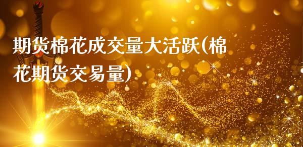 期货棉花成交量大活跃(棉花期货交易量)_https://www.lcjysmgs.com_黄金期货直播喊单_第1张