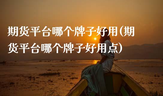 期货平台哪个牌子好用(期货平台哪个牌子好用点)_https://www.lcjysmgs.com_恒指直播平台_第1张