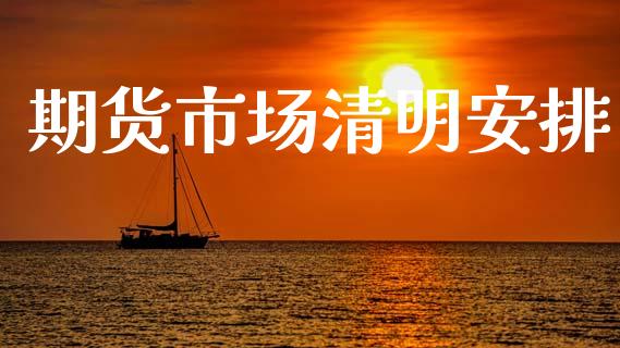 期货市场清明安排_https://www.lcjysmgs.com_恒生指数直播_第1张