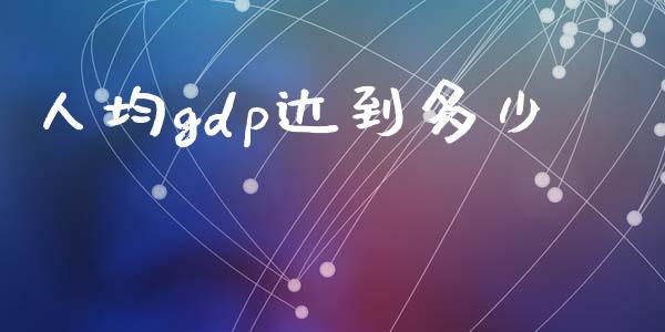 人均gdp达到多少_https://www.lcjysmgs.com_黄金期货直播喊单_第1张
