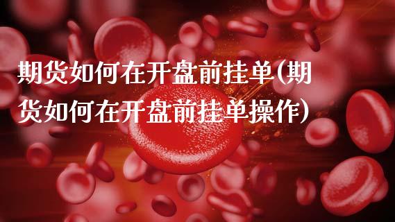 期货如何在开盘前挂单(期货如何在开盘前挂单操作)_https://www.lcjysmgs.com_德指行情直播_第1张