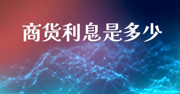 商货利息是多少_https://www.lcjysmgs.com_黄金期货直播喊单_第1张