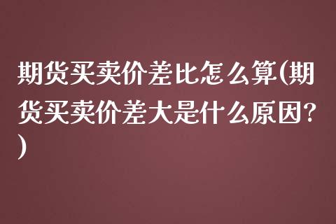 期货买卖价差比怎么算(期货买卖价差大是什么原因?)_https://www.lcjysmgs.com_恒指直播平台_第1张