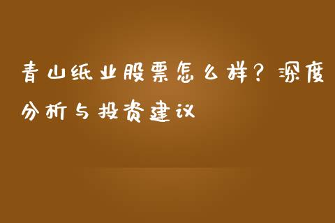 青山纸业股票怎么样？深度分析与投资建议_https://www.lcjysmgs.com_恒指直播平台_第1张