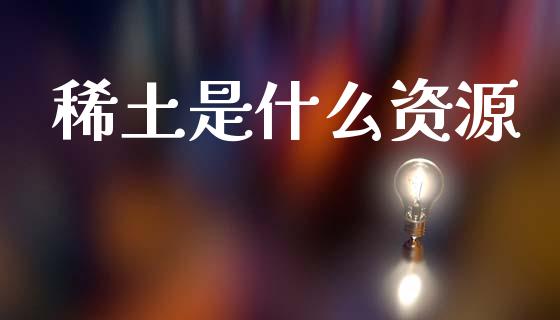 稀土是什么资源_https://www.lcjysmgs.com_黄金期货直播喊单_第1张
