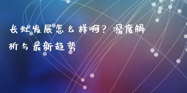 长虹发展怎么样啊？深度解析与最新趋势_https://www.lcjysmgs.com_德指行情直播_第1张