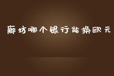 廊坊哪个银行能换欧元_https://www.lcjysmgs.com_恒指直播平台_第1张