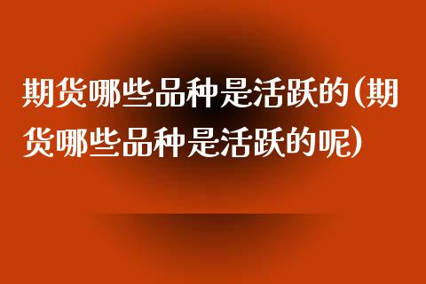 期货哪些品种是活跃的(期货哪些品种是活跃的呢)_https://www.lcjysmgs.com_黄金期货直播喊单_第1张