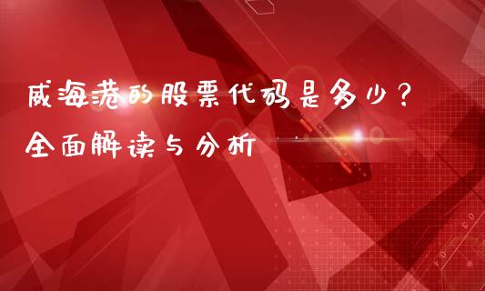 威海港的股票代码是多少？全面解读与分析_https://www.lcjysmgs.com_恒生指数直播_第1张