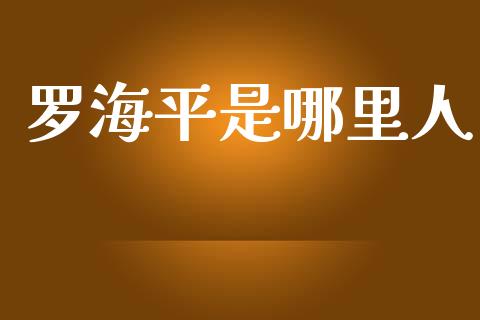 罗海平是哪里人_https://www.lcjysmgs.com_黄金期货直播喊单_第1张