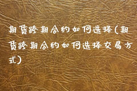 期货跨期合约如何选择(期货跨期合约如何选择交易方式)_https://www.lcjysmgs.com_德指行情直播_第1张
