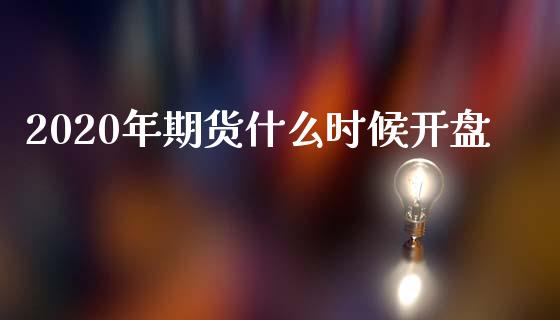 2020年期货什么时候开盘_https://www.lcjysmgs.com_恒指直播平台_第1张