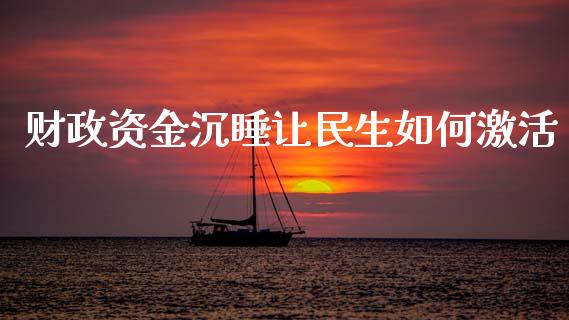 财政资金沉睡让民生如何激活_https://www.lcjysmgs.com_德指行情直播_第1张