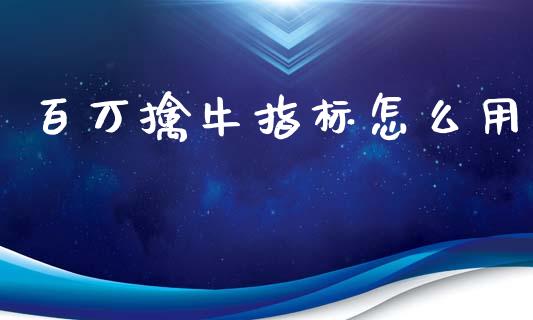 百万擒牛指标怎么用_https://www.lcjysmgs.com_恒指直播平台_第1张