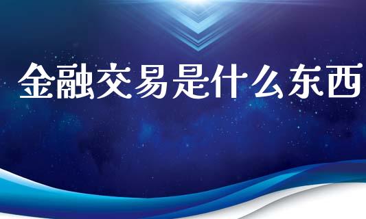 金融交易是什么东西_https://www.lcjysmgs.com_恒指直播平台_第1张