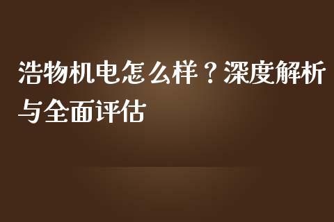 浩物机电怎么样？深度解析与全面评估_https://www.lcjysmgs.com_恒生指数直播_第1张