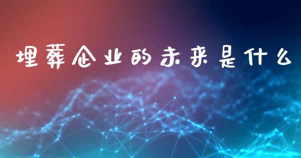 埋葬企业的未来是什么_https://www.lcjysmgs.com_恒指直播平台_第1张