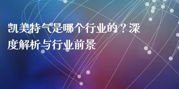 凯美特气是哪个行业的？深度解析与行业前景_https://www.lcjysmgs.com_恒指直播平台_第1张